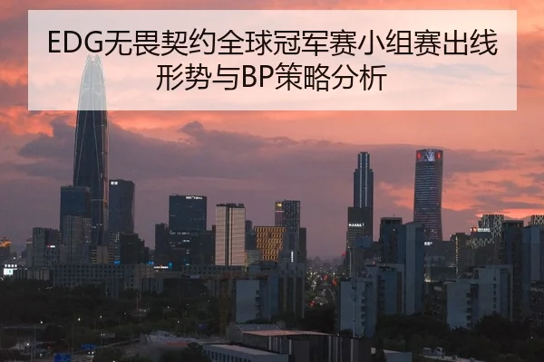 EDG无畏契约全球冠军赛小组赛出线形势与BP策略分析
