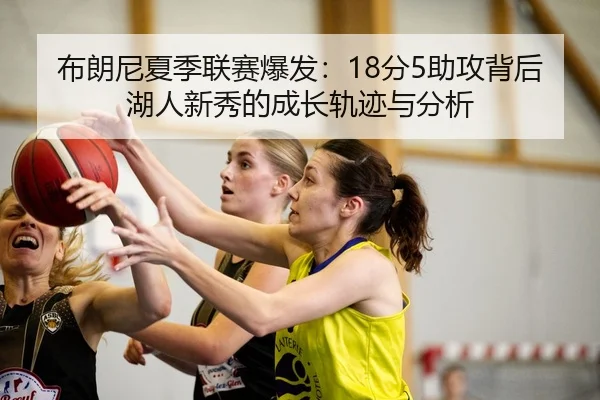 布朗尼夏季联赛爆发：18分5助攻背后湖人新秀的成长轨迹与分析
