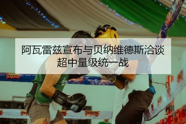 阿瓦雷兹宣布与贝纳维德斯洽谈 超中量级统一战